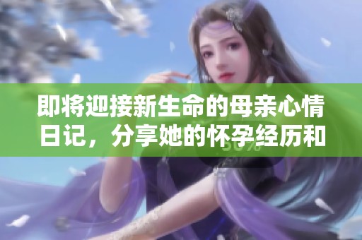 即將迎接新生命的母親心情日記，分享她的懷孕經(jīng)歷和感悟