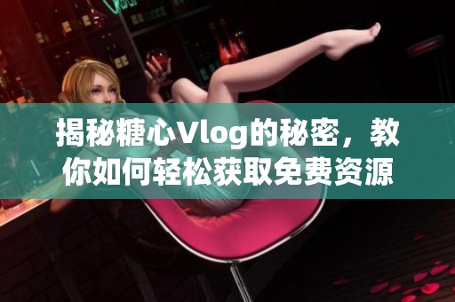 揭秘糖心Vlog的秘密，教你如何輕松獲取免費資源
