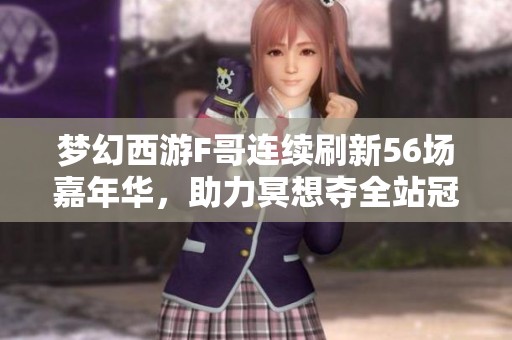 夢(mèng)幻西游F哥連續(xù)刷新56場嘉年華，助力冥想奪全站冠軍成功逆襲表弟