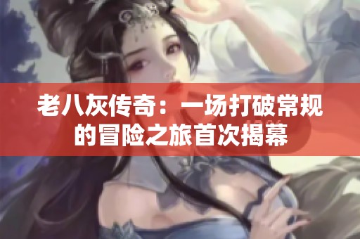 老八灰傳奇：一場打破常規(guī)的冒險之旅首次揭幕