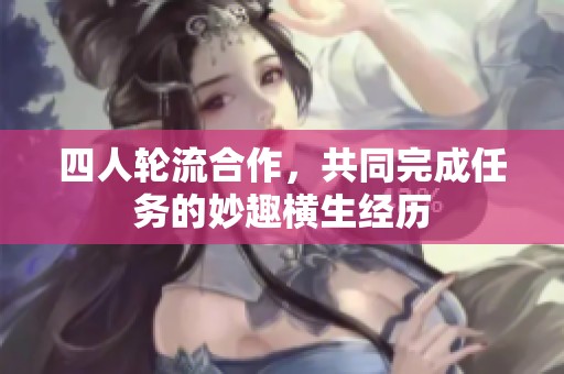 四人輪流合作，共同完成任務(wù)的妙趣橫生經(jīng)歷