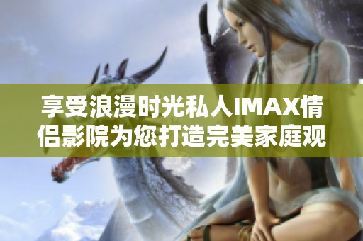 享受浪漫時光私人IMAX情侶影院為您打造完美家庭觀影體驗
