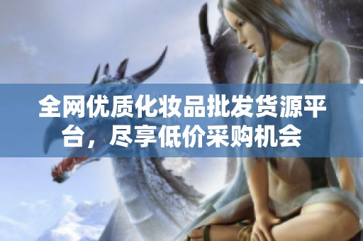 全網(wǎng)優(yōu)質化妝品批發(fā)貨源平臺，盡享低價采購機會