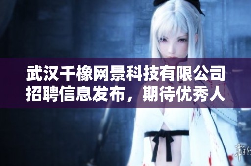 武漢千橡網(wǎng)景科技有限公司招聘信息發(fā)布，期待優(yōu)秀人才加入團隊