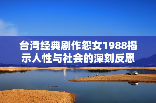 臺灣經(jīng)典劇作怨女1988揭示人性與社會的深刻反思