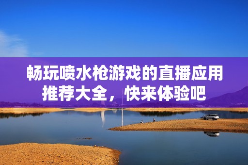 暢玩噴水槍游戲的直播應(yīng)用推薦大全，快來(lái)體驗(yàn)吧