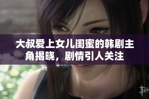大叔愛(ài)上女兒閨蜜的韓劇主角揭曉，劇情引人關(guān)注