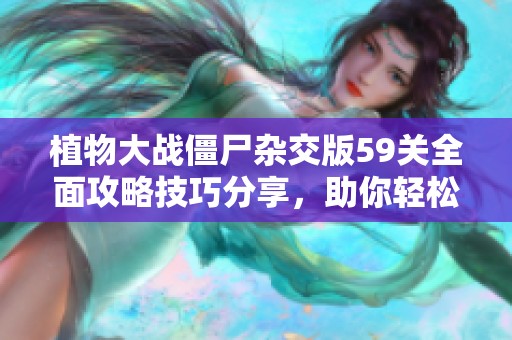 植物大戰(zhàn)僵尸雜交版59關(guān)全面攻略技巧分享，助你輕松通關(guān)