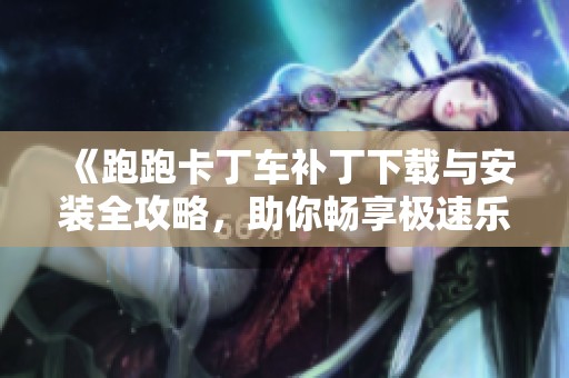 《跑跑卡丁車(chē)補(bǔ)丁下載與安裝全攻略，助你暢享極速樂(lè)趣》