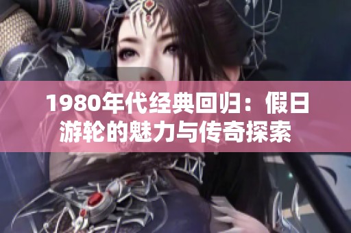 1980年代經(jīng)典回歸：假日游輪的魅力與傳奇探索