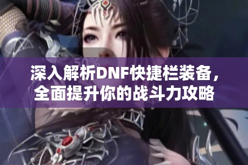 深入解析DNF快捷欄裝備，全面提升你的戰(zhàn)斗力攻略