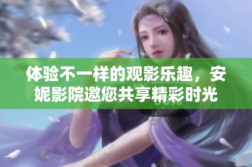 體驗(yàn)不一樣的觀影樂趣，安妮影院邀您共享精彩時(shí)光