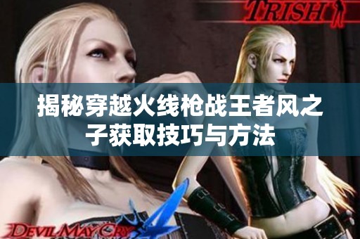 揭秘穿越火線槍戰(zhàn)王者風(fēng)之子獲取技巧與方法