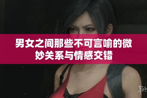 男女之間那些不可言喻的微妙關系與情感交錯