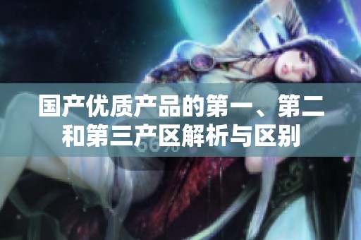 國(guó)產(chǎn)優(yōu)質(zhì)產(chǎn)品的第一、第二和第三產(chǎn)區(qū)解析與區(qū)別
