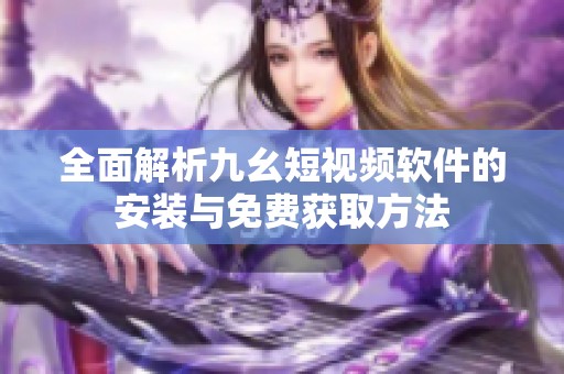 全面解析九幺短視頻軟件的安裝與免費獲取方法