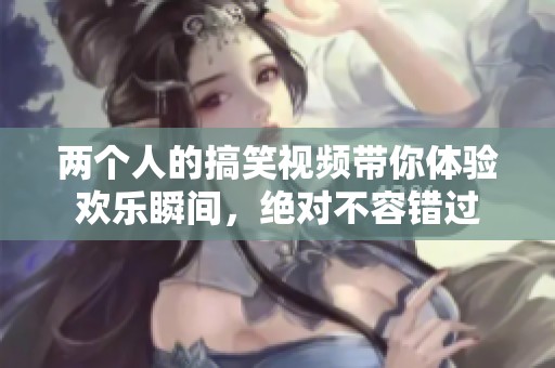 兩個(gè)人的搞笑視頻帶你體驗(yàn)歡樂瞬間，絕對不容錯(cuò)過