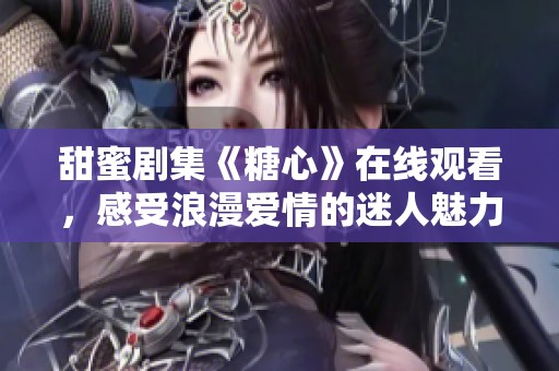 甜蜜劇集《糖心》在線觀看，感受浪漫愛情的迷人魅力