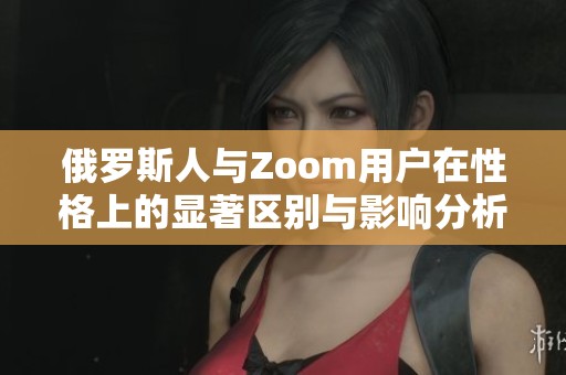 俄羅斯人與Zoom用戶在性格上的顯著區(qū)別與影響分析