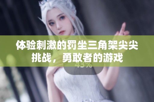 體驗(yàn)刺激的罰坐三角架尖尖挑戰(zhàn)，勇敢者的游戲