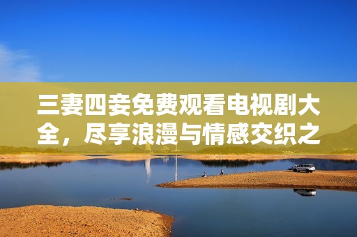 三妻四妾免費(fèi)觀看電視劇大全，盡享浪漫與情感交織之旅