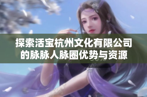 探索活寶杭州文化有限公司的脈脈人脈圈優(yōu)勢(shì)與資源