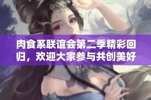 肉食系聯(lián)誼會(huì)第二季精彩回歸，歡迎大家參與共創(chuàng)美好時(shí)光