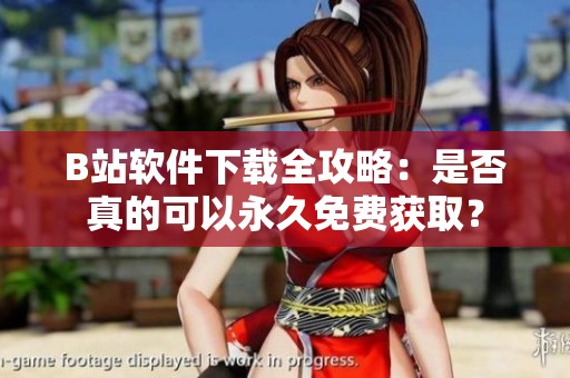 B站軟件下載全攻略：是否真的可以永久免費(fèi)獲取？