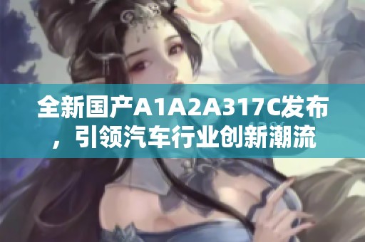全新國(guó)產(chǎn)A1A2A317C發(fā)布,引領(lǐng)汽車(chē)行業(yè)創(chuàng)新潮流 全新國(guó)產(chǎn)A1A2A317C發(fā)布,引領(lǐng)汽車(chē)行業(yè)創(chuàng)新潮流