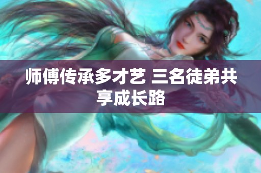 師傅傳承多才藝 三名徒弟共享成長路