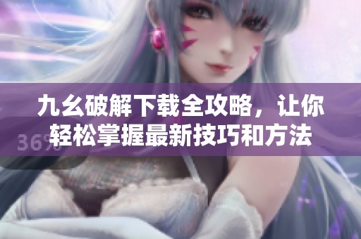 九幺破解下載全攻略，讓你輕松掌握最新技巧和方法