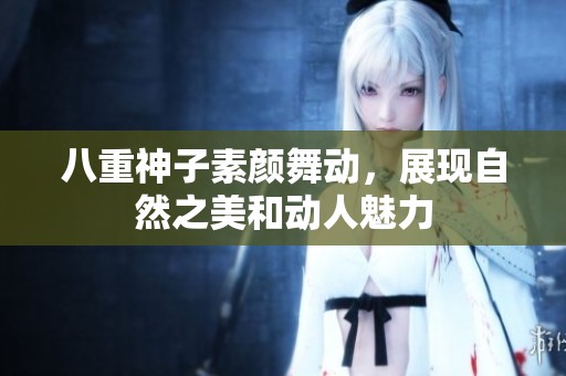 八重神子素顏舞動，展現(xiàn)自然之美和動人魅力