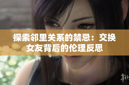 探索鄰里關(guān)系的禁忌:交換女友背后的倫理反思 探索鄰里關(guān)系的禁忌:交換女友背后的倫理反思