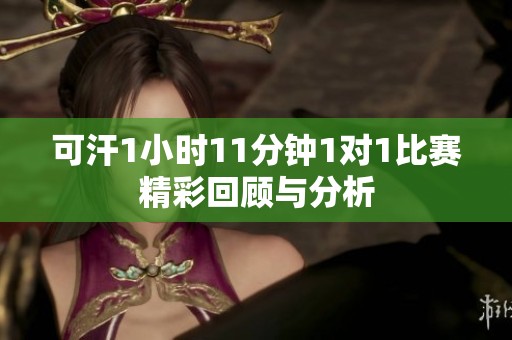 可汗1小時(shí)11分鐘1對1比賽精彩回顧與分析