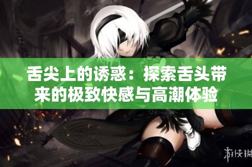 舌尖上的誘惑：探索舌頭帶來(lái)的極致快感與高潮體驗(yàn)