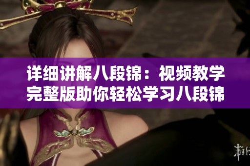 詳細講解八段錦：視頻教學完整版助你輕松學習八段錦技巧
