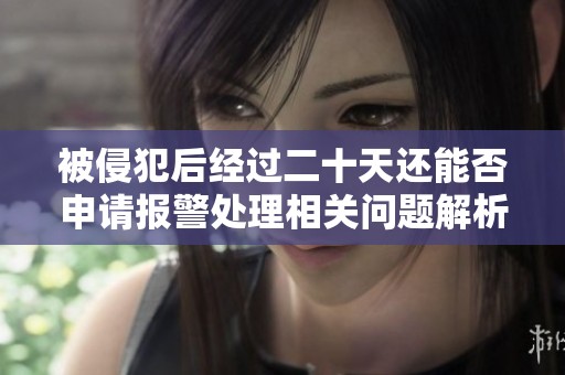 被侵犯后經(jīng)過二十天還能否申請報警處理相關問題解析