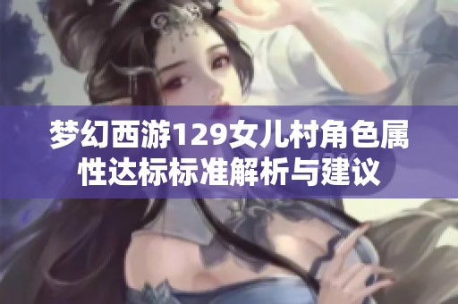 夢幻西游129女兒村角色屬性達(dá)標(biāo)標(biāo)準(zhǔn)解析與建議