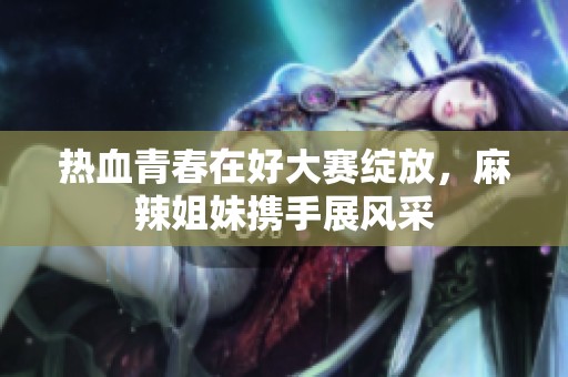 熱血青春在好大賽綻放，麻辣姐妹攜手展風采