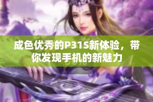 成色優(yōu)秀的P31S新體驗，帶你發(fā)現(xiàn)手機的新魅力