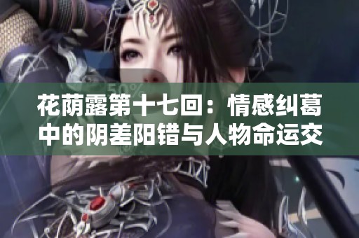 花蔭露第十七回：情感糾葛中的陰差陽錯與人物命運交織