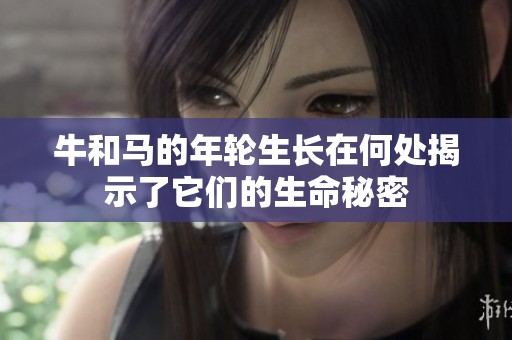 牛和馬的年輪生長(zhǎng)在何處揭示了它們的生命秘密