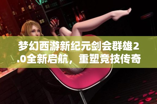 夢幻西游新紀(jì)元?jiǎng)?huì)群雄2.0全新啟航，重塑競技傳奇之旅