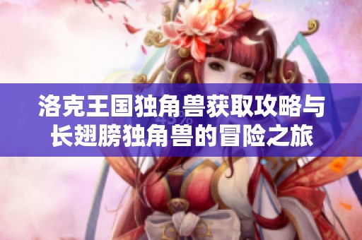 洛克王國獨(dú)角獸獲取攻略與長翅膀獨(dú)角獸的冒險(xiǎn)之旅