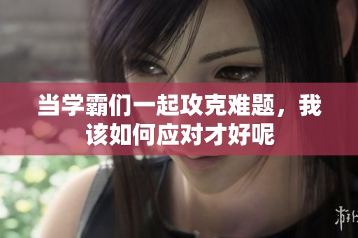 當學(xué)霸們一起攻克難題，我該如何應(yīng)對才好呢