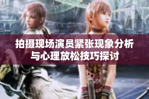 拍攝現(xiàn)場(chǎng)演員緊張現(xiàn)象分析與心理放松技巧探討