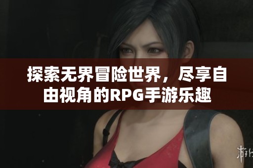 探索無界冒險世界，盡享自由視角的RPG手游樂趣