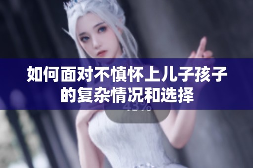 如何面對(duì)不慎懷上兒子孩子的復(fù)雜情況和選擇
