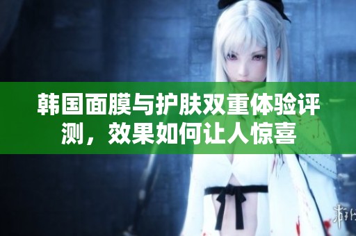 韓國面膜與護膚雙重體驗評測，效果如何讓人驚喜