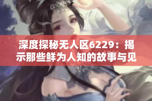 深度探秘?zé)o人區(qū)6229：揭示那些鮮為人知的故事與見聞